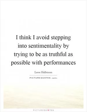 I think I avoid stepping into sentimentality by trying to be as truthful as possible with performances Picture Quote #1
