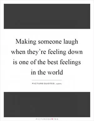 Making someone laugh when they’re feeling down is one of the best feelings in the world Picture Quote #1