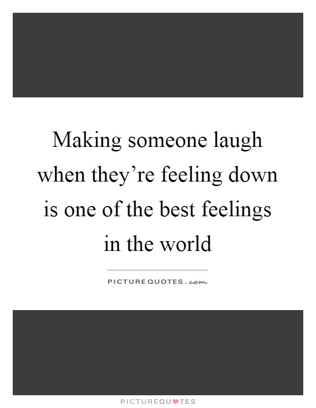 Making someone laugh when they're feeling down is one of the best feelings in the world Picture Quote #1