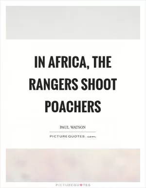 In Africa, the rangers shoot poachers Picture Quote #1