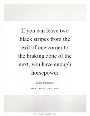 If you can leave two black stripes from the exit of one corner to the braking zone of the next, you have enough horsepower Picture Quote #1