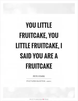 You little fruitcake, you little fruitcake, I said you are a fruitcake Picture Quote #1