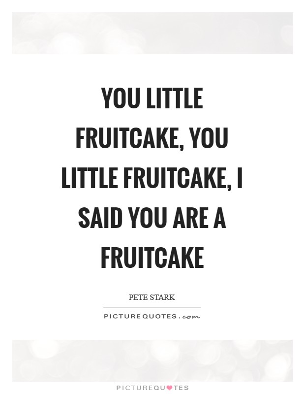 You little fruitcake, you little fruitcake, I said you are a fruitcake Picture Quote #1