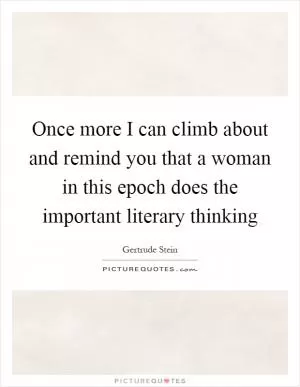 Once more I can climb about and remind you that a woman in this epoch does the important literary thinking Picture Quote #1