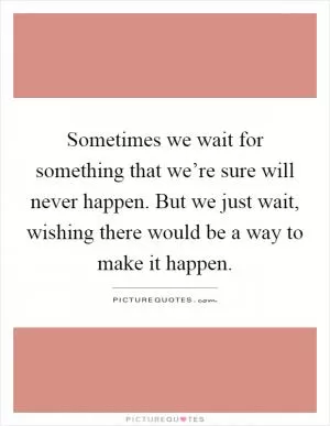 Sometimes we wait for something that we’re sure will never happen. But we just wait, wishing there would be a way to make it happen Picture Quote #1