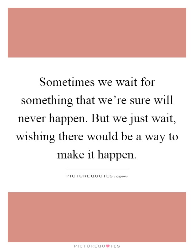 Sometimes we wait for something that we're sure will never happen. But we just wait, wishing there would be a way to make it happen Picture Quote #1