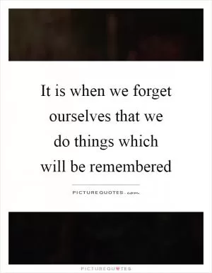 It is when we forget ourselves that we do things which will be remembered Picture Quote #1