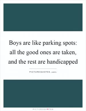 Boys are like parking spots: all the good ones are taken, and the rest are handicapped Picture Quote #1