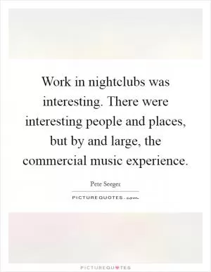 Work in nightclubs was interesting. There were interesting people and places, but by and large, the commercial music experience Picture Quote #1