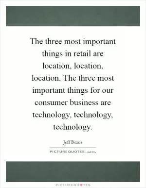 The three most important things in retail are location, location, location. The three most important things for our consumer business are technology, technology, technology Picture Quote #1