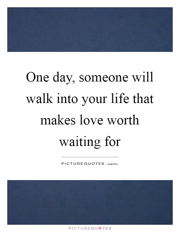 One day, someone will walk into your life that makes love worth waiting for Picture Quote #1