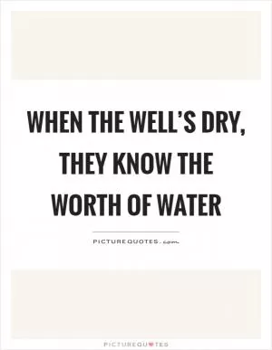When the well’s dry, they know the worth of water Picture Quote #1