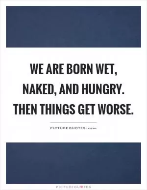 We are born wet, naked, and hungry. Then things get worse Picture Quote #1