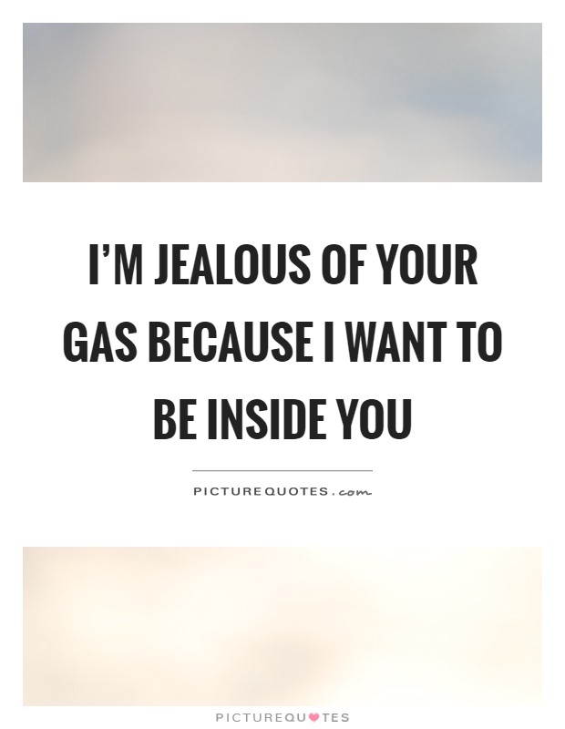 I'm jealous of your gas because I want to be inside you Picture Quote #1