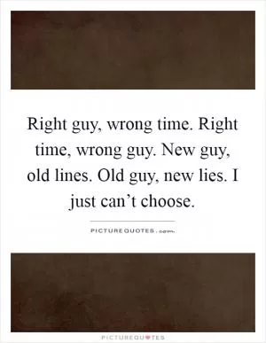 Right guy, wrong time. Right time, wrong guy. New guy, old lines. Old guy, new lies. I just can’t choose Picture Quote #1