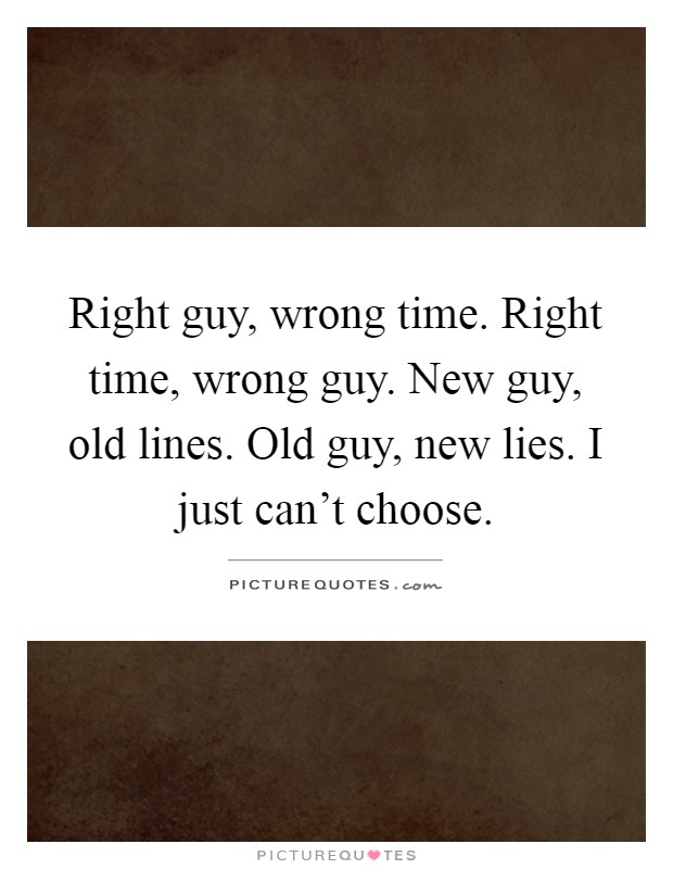 Right guy, wrong time. Right time, wrong guy. New guy, old lines. Old guy, new lies. I just can't choose Picture Quote #1