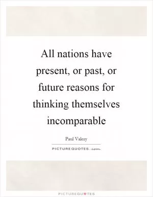All nations have present, or past, or future reasons for thinking themselves incomparable Picture Quote #1
