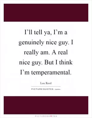 I’ll tell ya, I’m a genuinely nice guy. I really am. A real nice guy. But I think I’m temperamental Picture Quote #1