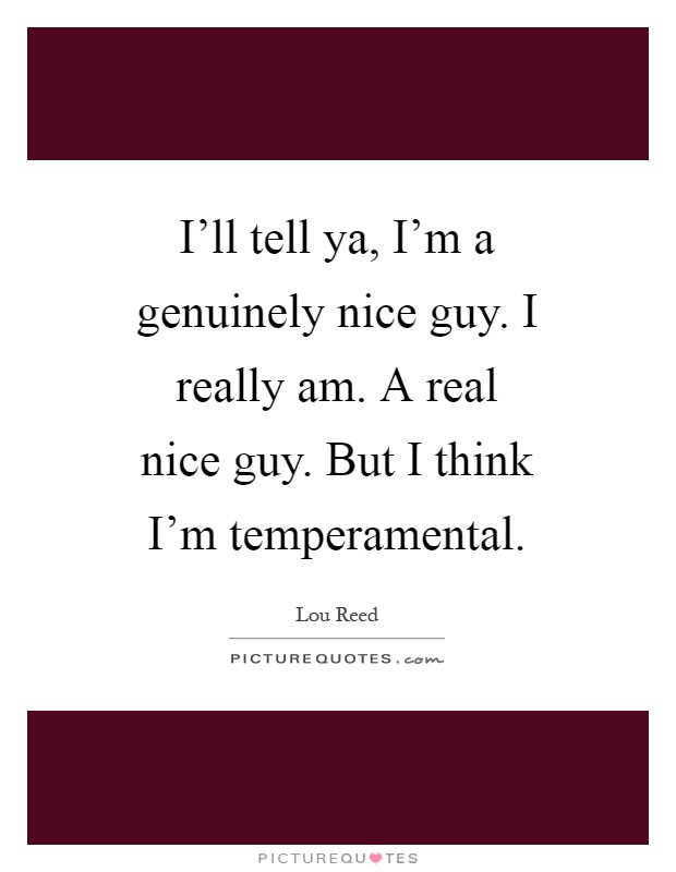 I'll tell ya, I'm a genuinely nice guy. I really am. A real nice guy. But I think I'm temperamental Picture Quote #1