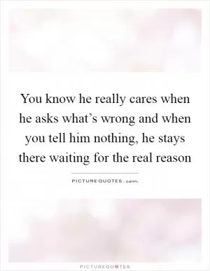 You know he really cares when he asks what’s wrong and when you tell him nothing, he stays there waiting for the real reason Picture Quote #1