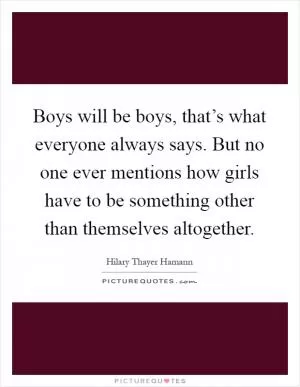 Boys will be boys, that’s what everyone always says. But no one ever mentions how girls have to be something other than themselves altogether Picture Quote #1