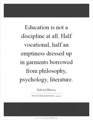 Education is not a discipline at all. Half vocational, half an emptiness dressed up in garments borrowed from philosophy, psychology, literature Picture Quote #1