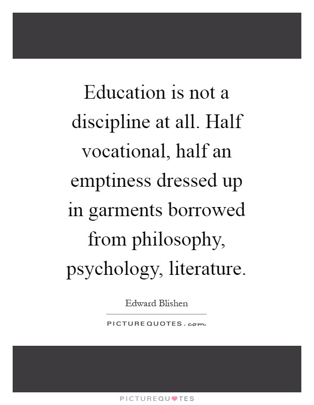 Education is not a discipline at all. Half vocational, half an emptiness dressed up in garments borrowed from philosophy, psychology, literature Picture Quote #1