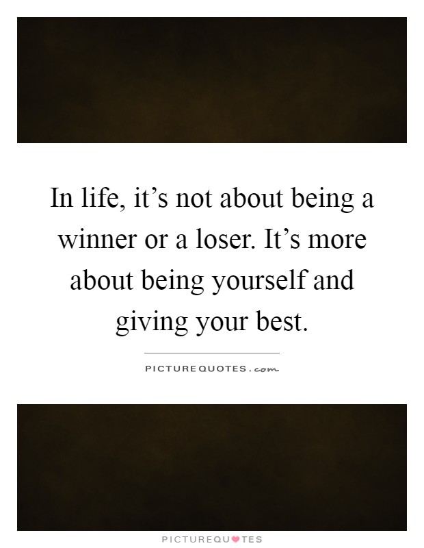 In life, it's not about being a winner or a loser. It's more about being yourself and giving your best Picture Quote #1