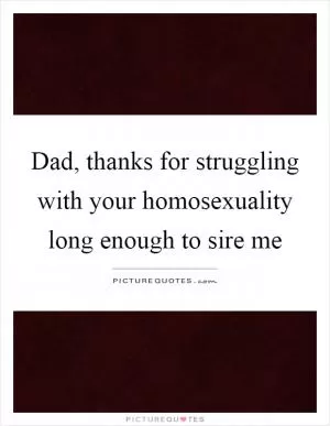 Dad, thanks for struggling with your homosexuality long enough to sire me Picture Quote #1
