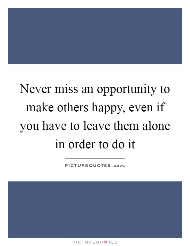 Never miss an opportunity to make others happy, even if you have to leave them alone in order to do it Picture Quote #1