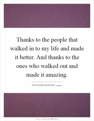 Thanks to the people that walked in to my life and made it better. And thanks to the ones who walked out and made it amazing Picture Quote #1