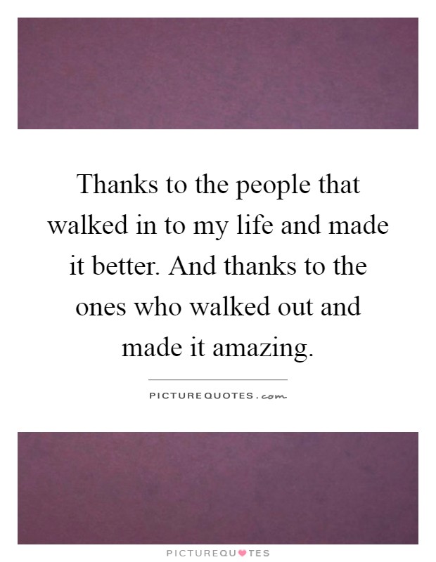 Thanks to the people that walked in to my life and made it better. And thanks to the ones who walked out and made it amazing Picture Quote #1