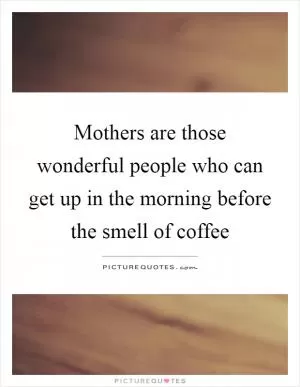 Mothers are those wonderful people who can get up in the morning before the smell of coffee Picture Quote #1