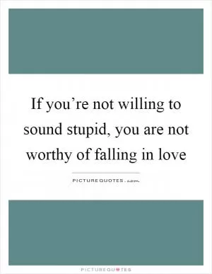 If you’re not willing to sound stupid, you are not worthy of falling in love Picture Quote #1