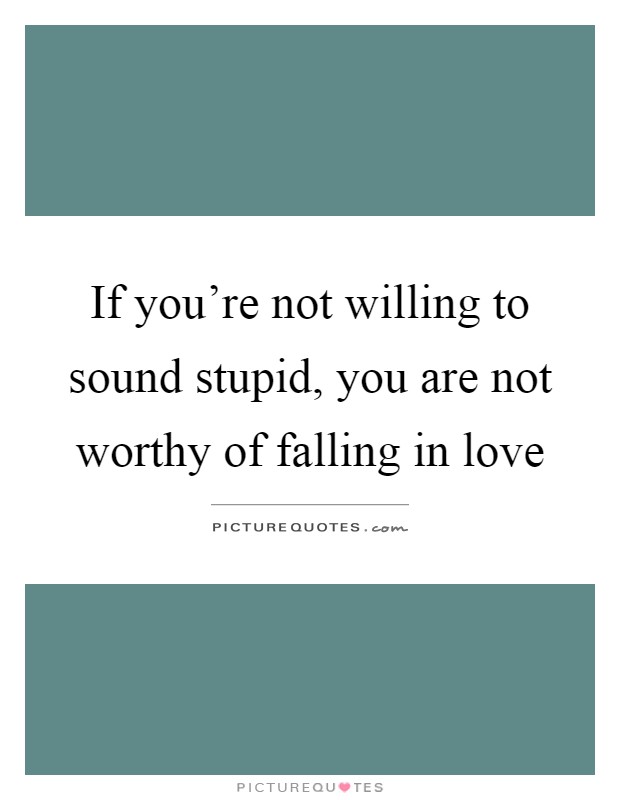 If you're not willing to sound stupid, you are not worthy of falling in love Picture Quote #1