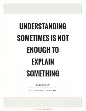 Understanding sometimes is not enough to explain something Picture Quote #1