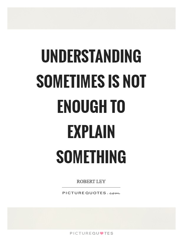 Understanding sometimes is not enough to explain something Picture Quote #1