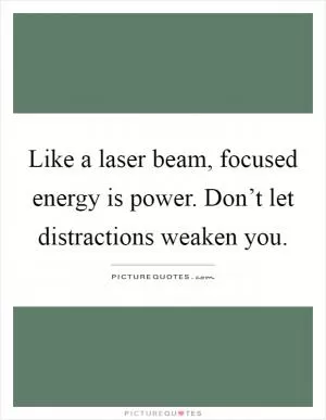 Like a laser beam, focused energy is power. Don’t let distractions weaken you Picture Quote #1