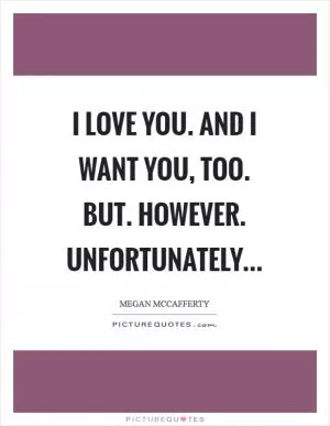 I love you. And I want you, too. But. However. Unfortunately Picture Quote #1