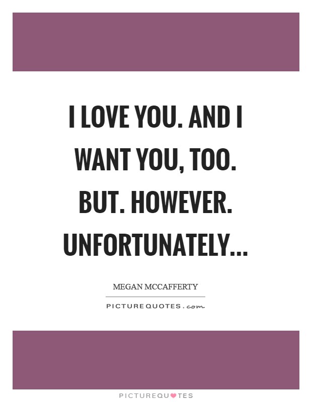 I love you. And I want you, too. But. However. Unfortunately Picture Quote #1