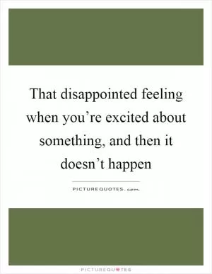 That disappointed feeling when you’re excited about something, and then it doesn’t happen Picture Quote #1