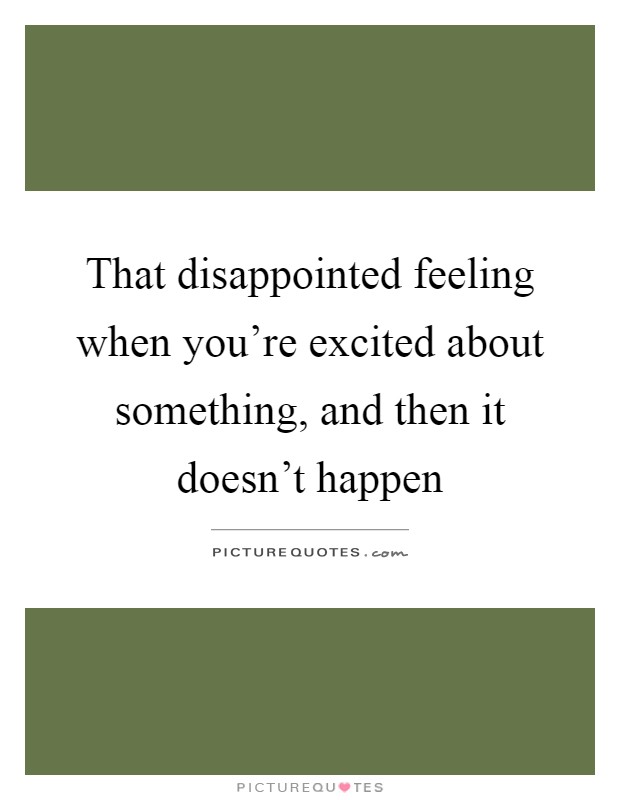 That disappointed feeling when you're excited about something, and then it doesn't happen Picture Quote #1