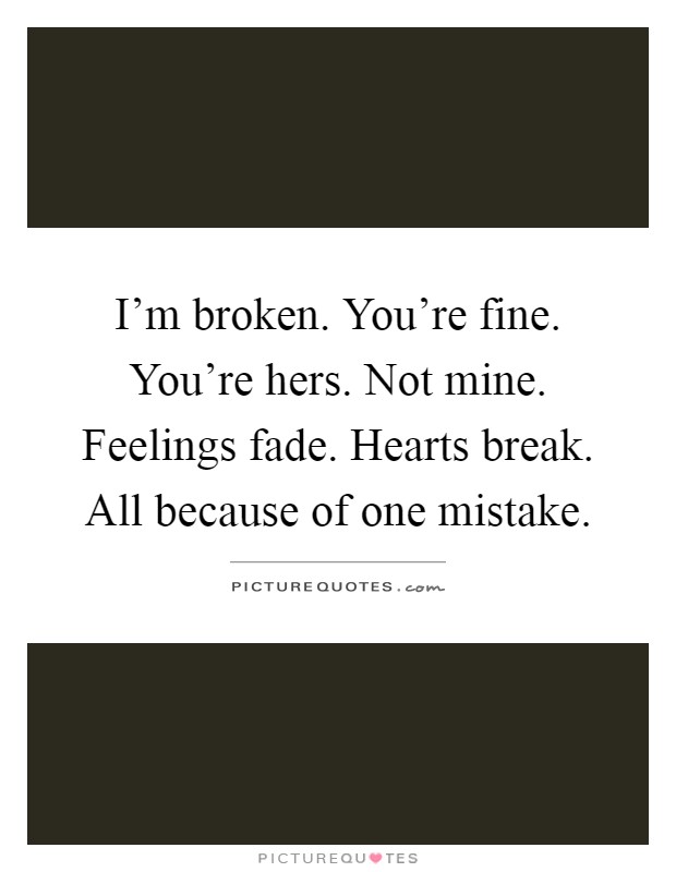 I'm broken. You're fine. You're hers. Not mine. Feelings fade. Hearts break. All because of one mistake Picture Quote #1