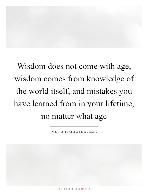 Wisdom does not come with age, wisdom comes from knowledge of the world itself, and mistakes you have learned from in your lifetime, no matter what age Picture Quote #1