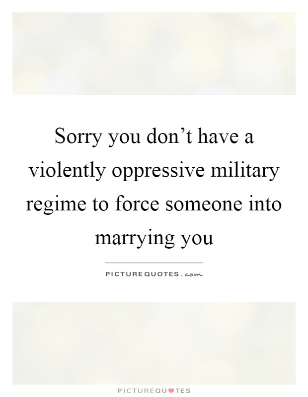Sorry you don't have a violently oppressive military regime to force someone into marrying you Picture Quote #1