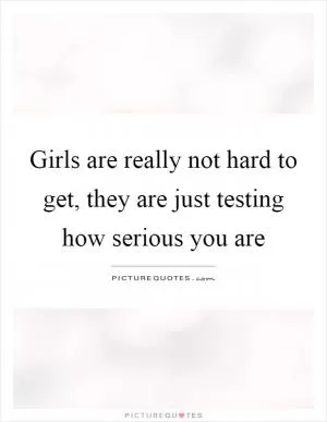Girls are really not hard to get, they are just testing how serious you are Picture Quote #1