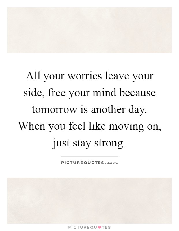 All your worries leave your side, free your mind because tomorrow is another day. When you feel like moving on, just stay strong Picture Quote #1