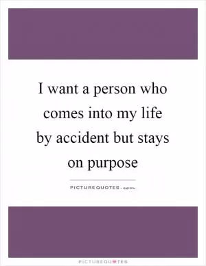 I want a person who comes into my life by accident but stays on purpose Picture Quote #1