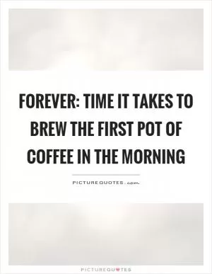 Forever: Time it takes to brew the first pot of coffee in the morning Picture Quote #1