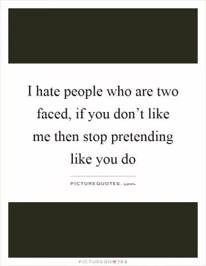 I hate people who are two faced, if you don’t like me then stop pretending like you do Picture Quote #1